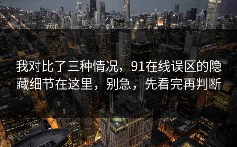 我对比了三种情况，91在线误区的隐藏细节在这里，别急，先看完再判断