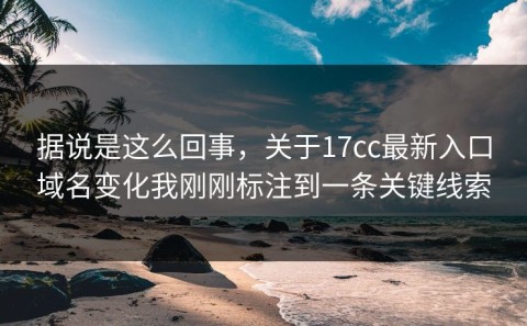 据说是这么回事，关于17cc最新入口域名变化我刚刚标注到一条关键线索