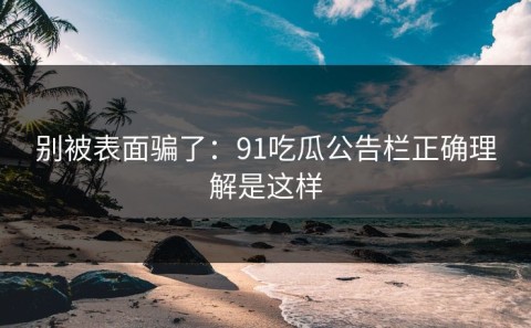别被表面骗了：91吃瓜公告栏正确理解是这样