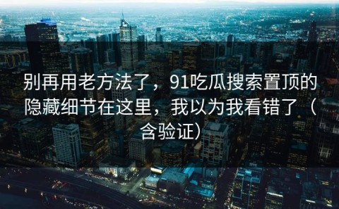 别再用老方法了，91吃瓜搜索置顶的隐藏细节在这里，我以为我看错了（含验证）