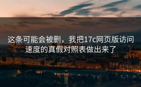 这条可能会被删，我把17c网页版访问速度的真假对照表做出来了