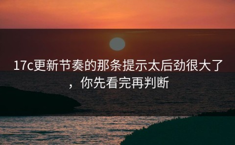 17c更新节奏的那条提示太后劲很大了，你先看完再判断