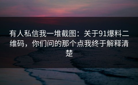 有人私信我一堆截图：关于91爆料二维码，你们问的那个点我终于解释清楚