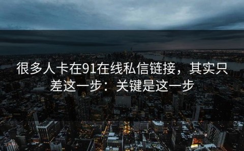 很多人卡在91在线私信链接，其实只差这一步：关键是这一步