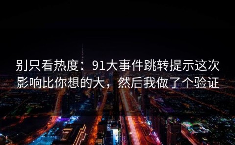 别只看热度：91大事件跳转提示这次影响比你想的大，然后我做了个验证