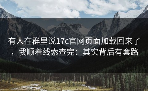 有人在群里说17c官网页面加载回来了，我顺着线索查完：其实背后有套路
