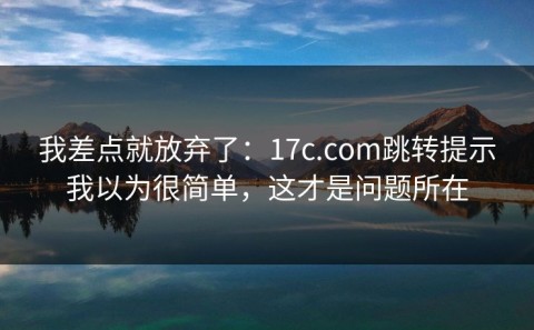 我差点就放弃了：17c.com跳转提示我以为很简单，这才是问题所在