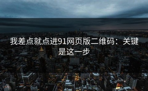 我差点就点进91网页版二维码：关键是这一步
