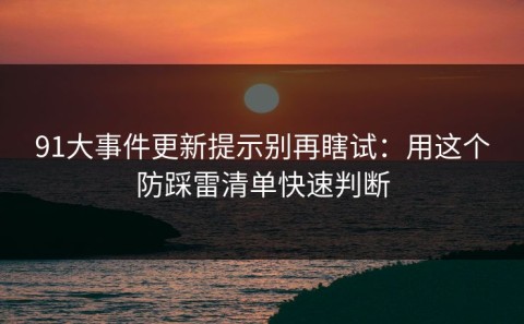91大事件更新提示别再瞎试：用这个防踩雷清单快速判断