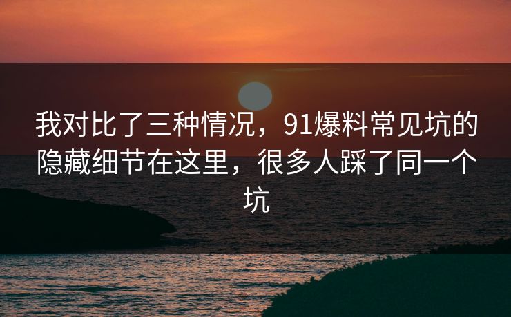 我对比了三种情况，91爆料常见坑的隐藏细节在这里，很多人踩了同一个坑