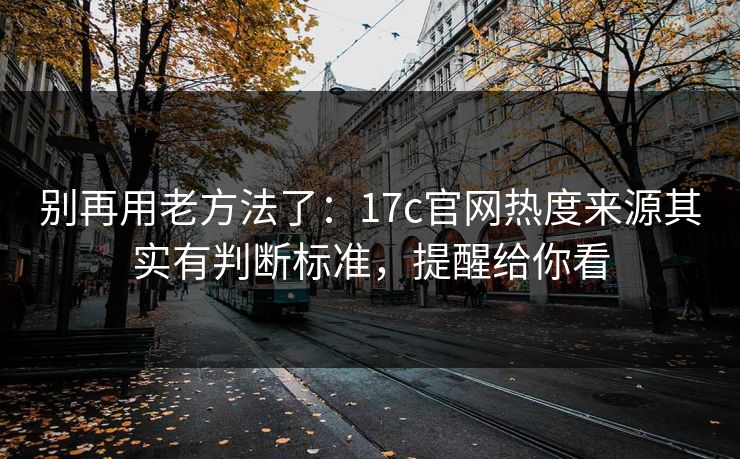 别再用老方法了：17c官网热度来源其实有判断标准，提醒给你看