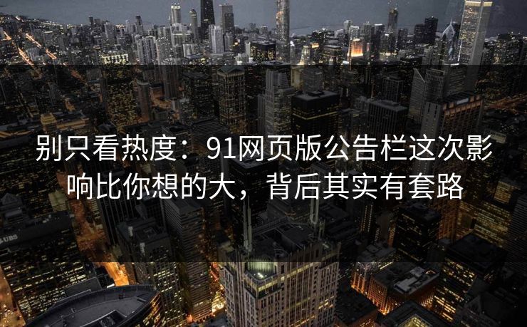 别只看热度：91网页版公告栏这次影响比你想的大，背后其实有套路