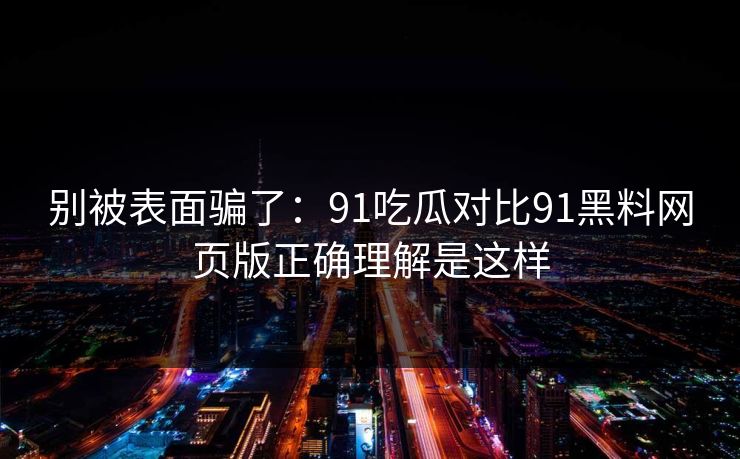 别被表面骗了:91吃瓜对比91黑料网页版正确理解是这样 别被表面骗了:91吃瓜对比91黑料网页版正确理解是这样