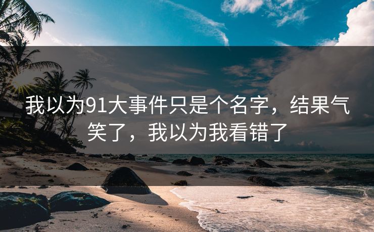 我以为91大事件只是个名字,结果气笑了,我以为我看错了 我以为91大事件只是个名字,结果气笑了,我以为我看错了