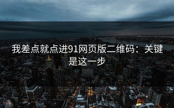 我差点就点进91网页版二维码:关键是这一步 我差点就点进91网页版二维码:关键是这一步