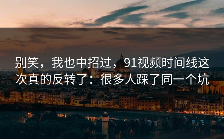 别笑,我也中招过,91视频时间线这次真的反转了:很多人踩了同一个坑 别笑,我也中招过,91视频时间线这次真的反转了:很多人踩了同一个坑