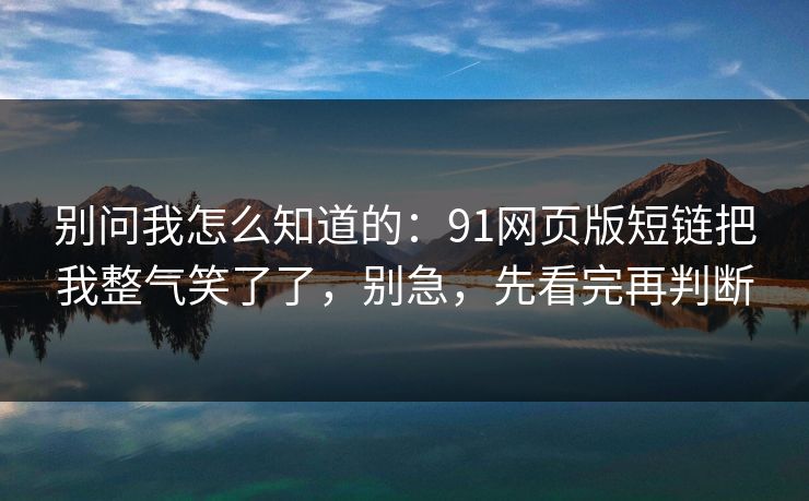 别问我怎么知道的:91网页版短链把我整气笑了了,别急,先看完再判断 别问我怎么知道的:91网页版短链把我整气笑了了,别急,先看完再判断