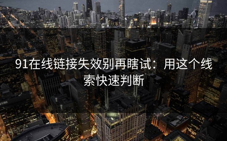 91在线链接失效别再瞎试:用这个线索快速判断 91在线链接失效别再瞎试:用这个线索快速判断