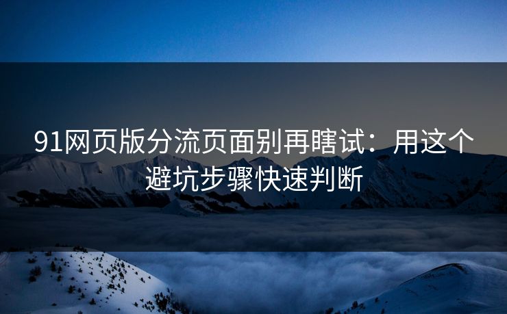 91网页版分流页面别再瞎试:用这个避坑步骤快速判断 91网页版分流页面别再瞎试:用这个避坑步骤快速判断
