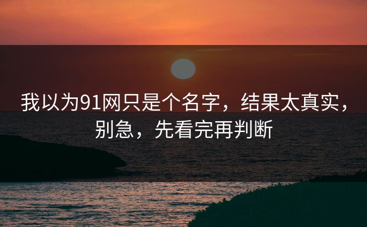 我以为91网只是个名字,结果太真实,别急,先看完再判断 我以为91网只是个名字,结果太真实,别急,先看完再判断