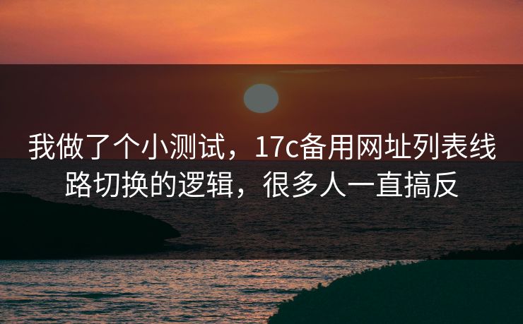我做了个小测试，17c备用网址列表线路切换的逻辑，很多人一直搞反