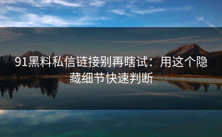 91黑料私信链接别再瞎试：用这个隐藏细节快速判断
