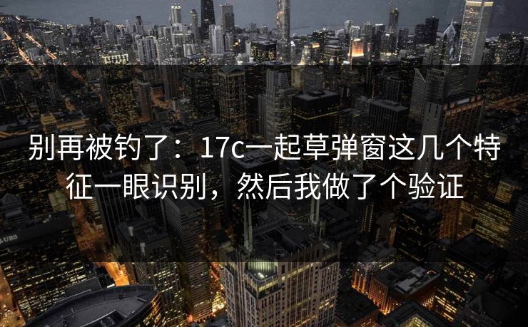 别再被钓了:17c一起草弹窗这几个特征一眼识别,然后我做了个验证 别再被钓了:17c一起草弹窗这几个特征一眼识别,然后我做了个验证
