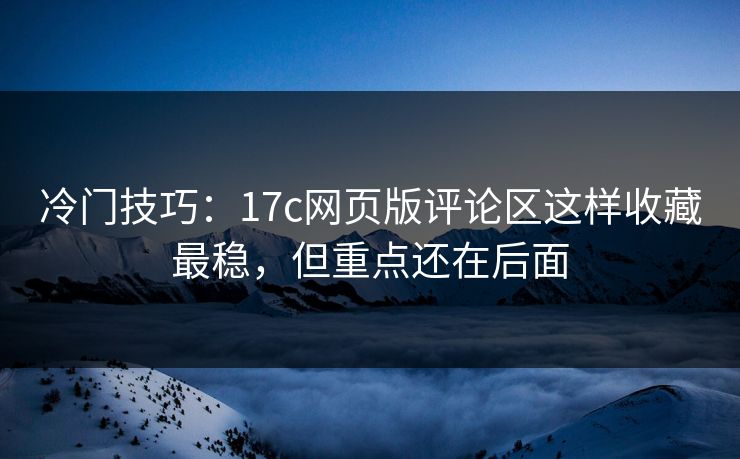 冷门技巧:17c网页版评论区这样收藏最稳,但重点还在后面 冷门技巧:17c网页版评论区这样收藏最稳,但重点还在后面
