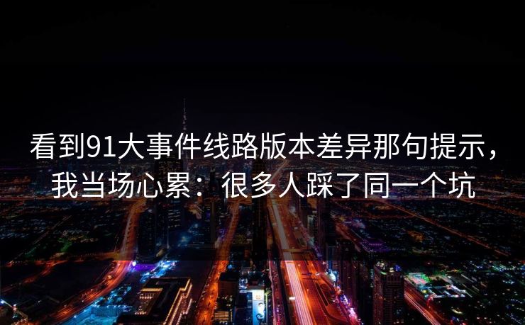 看到91大事件线路版本差异那句提示，我当场心累：很多人踩了同一个坑