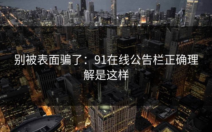 别被表面骗了:91在线公告栏正确理解是这样 别被表面骗了:91在线公告栏正确理解是这样