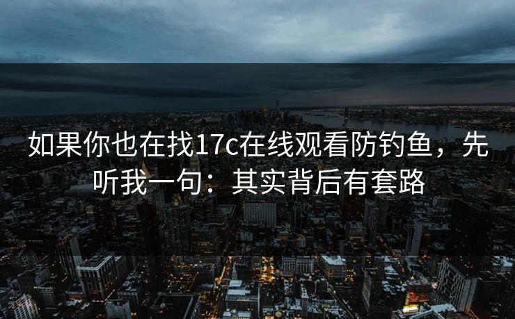 如果你也在找17c在线观看防钓鱼,先听我一句:其实背后有套路 如果你也在找17c在线观看防钓鱼,先听我一句:其实背后有套路