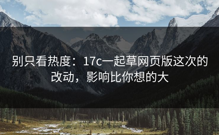 别只看热度：17c一起草网页版这次的改动，影响比你想的大