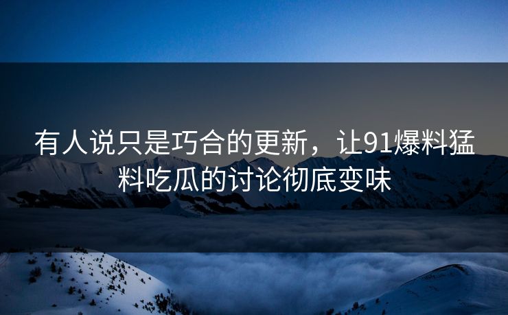 有人说只是巧合的更新,让91爆料猛料吃瓜的讨论彻底变味 有人说只是巧合的更新,让91爆料猛料吃瓜的讨论彻底变味