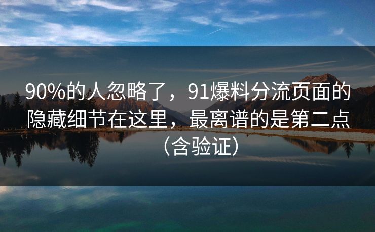 90%的人忽略了,91爆料分流页面的隐藏细节在这里,最离谱的是第二点(含验证) 90%的人忽略了,91爆料分流页面的隐藏细节在这里,最离谱的是第二点(含验证)