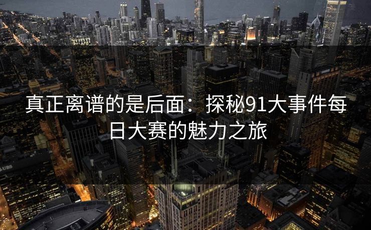 真正离谱的是后面:探秘91大事件每日大赛的魅力之旅 真正离谱的是后面:探秘91大事件每日大赛的魅力之旅