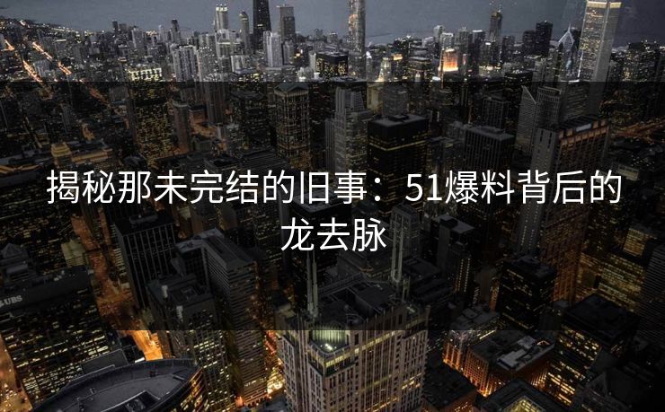 揭秘那未完结的旧事:51爆料背后的龙去脉 揭秘那未完结的旧事:51爆料背后的龙去脉