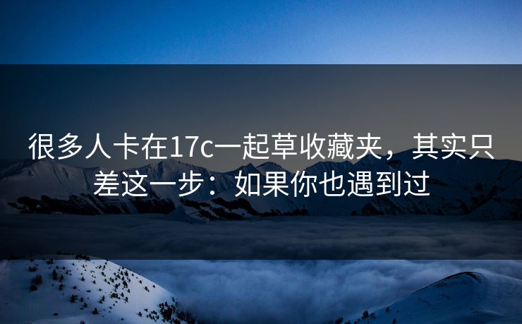 很多人卡在17c一起草收藏夹,其实只差这一步:如果你也遇到过 很多人卡在17c一起草收藏夹,其实只差这一步:如果你也遇到过
