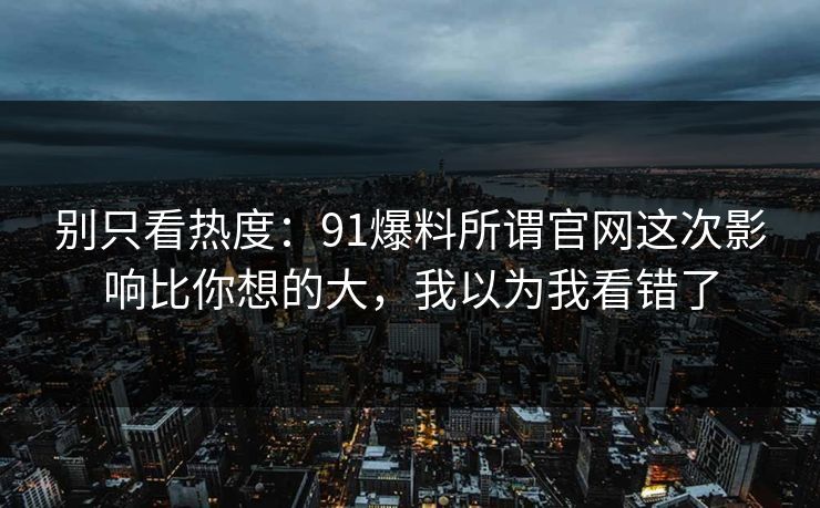 别只看热度：91爆料所谓官网这次影响比你想的大，我以为我看错了