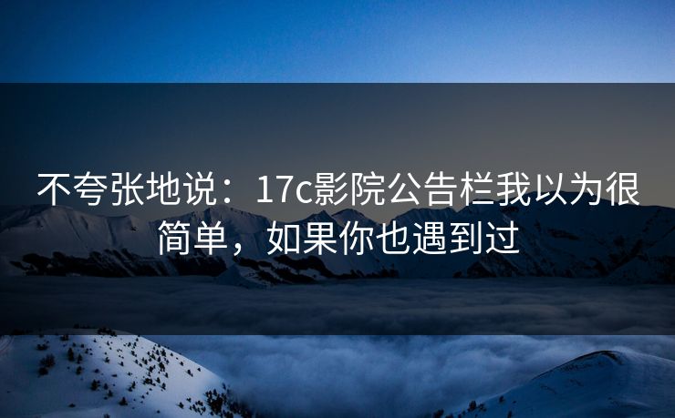 不夸张地说：17c影院公告栏我以为很简单，如果你也遇到过