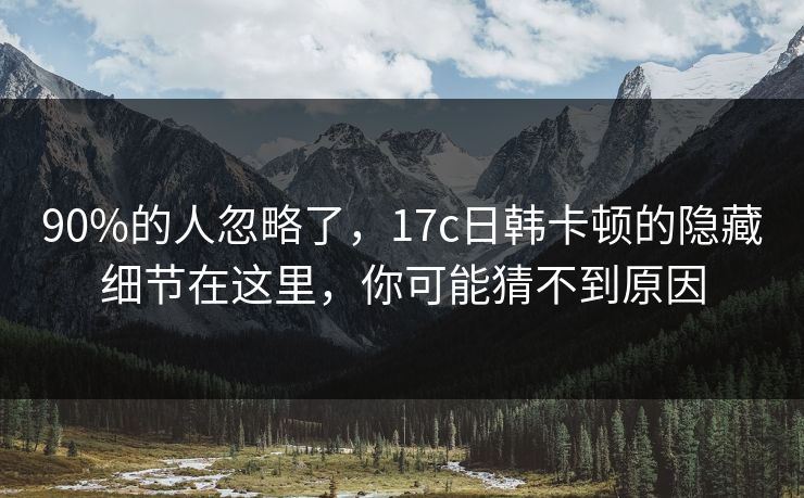 90%的人忽略了,17c日韩卡顿的隐藏细节在这里,你可能猜不到原因 90%的人忽略了,17c日韩卡顿的隐藏细节在这里,你可能猜不到原因
