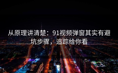 从原理讲清楚：91视频弹窗其实有避坑步骤，追踪给你看