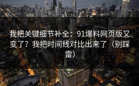 我把关键细节补全：91爆料网页版又变了？我把时间线对比出来了（别踩雷）