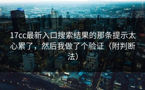 17cc最新入口搜索结果的那条提示太心累了，然后我做了个验证（附判断法）