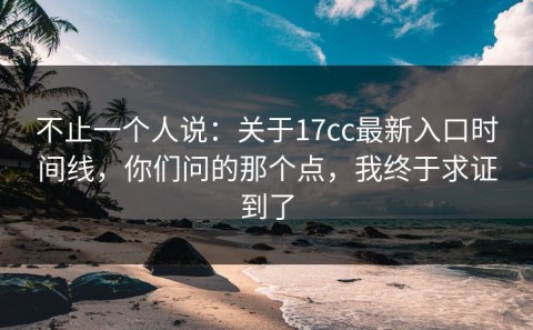 不止一个人说：关于17cc最新入口时间线，你们问的那个点，我终于求证到了