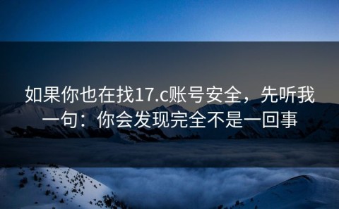 如果你也在找17.c账号安全，先听我一句：你会发现完全不是一回事