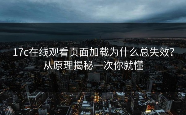 17c在线观看页面加载为什么总失效？从原理揭秘一次你就懂