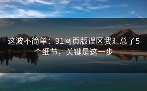 这波不简单：91网页版误区我汇总了5个细节，关键是这一步