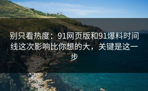 别只看热度：91网页版和91爆料时间线这次影响比你想的大，关键是这一步