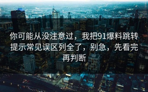 你可能从没注意过，我把91爆料跳转提示常见误区列全了，别急，先看完再判断