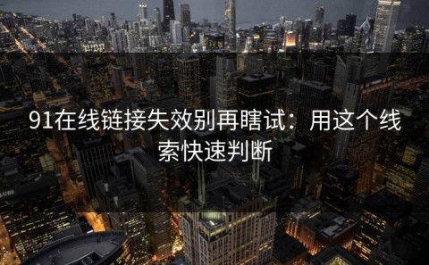 91在线链接失效别再瞎试：用这个线索快速判断